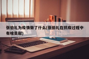 张伯礼为疫情做了什么(张伯礼在抗疫过程中有啥贡献)