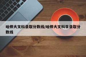 哈师大文科录取分数线/哈师大文科生录取分数线