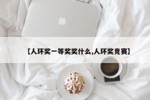 【人环奖一等奖奖什么,人环奖竞赛】