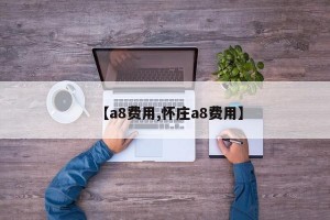 【a8费用,怀庄a8费用】