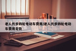 老人代步四轮电动车费用/老人代步四轮电动车费用走势