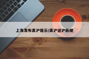 上海发布离沪提示/离沪返沪新规