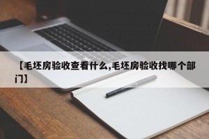 【毛坯房验收查看什么,毛坯房验收找哪个部门】