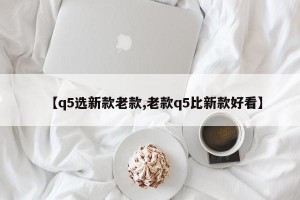 【q5选新款老款,老款q5比新款好看】