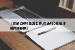 【佳通t20轮胎怎么样,佳通t20轮胎评测详细参数】