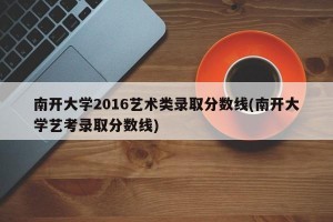 南开大学2016艺术类录取分数线(南开大学艺考录取分数线)