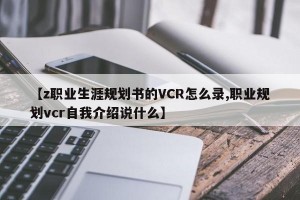 【z职业生涯规划书的VCR怎么录,职业规划vcr自我介绍说什么】