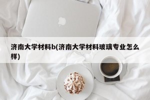 济南大学材料b(济南大学材料玻璃专业怎么样)