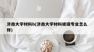 济南大学材料b(济南大学材料玻璃专业怎么样)