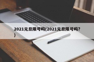 2021元旦限号吗(2021元旦限号吗?)