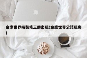 金鹰世界精装修三房出租(金鹰世界公馆租房)