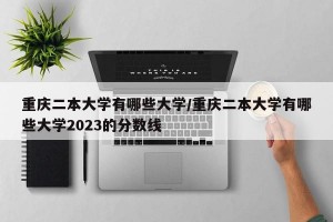 重庆二本大学有哪些大学/重庆二本大学有哪些大学2023的分数线