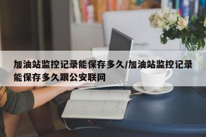 加油站监控记录能保存多久/加油站监控记录能保存多久跟公安联网