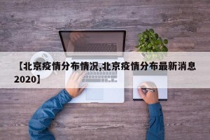 【北京疫情分布情况,北京疫情分布最新消息2020】