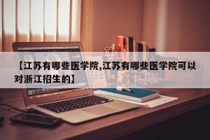 【江苏有哪些医学院,江苏有哪些医学院可以对浙江招生的】