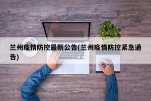 兰州疫情防控最新公告(兰州疫情防控紧急通告)